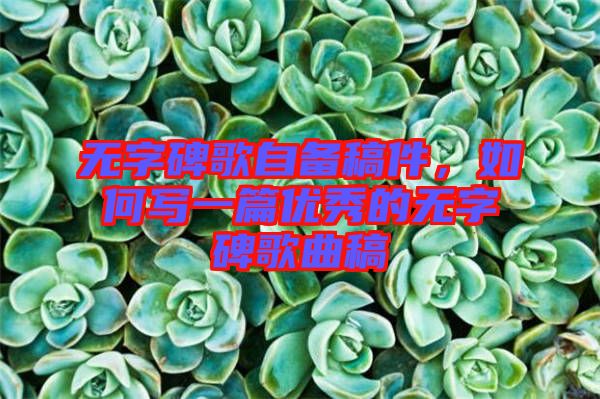 無字碑歌自備稿件，如何寫一篇優(yōu)秀的無字碑歌曲稿