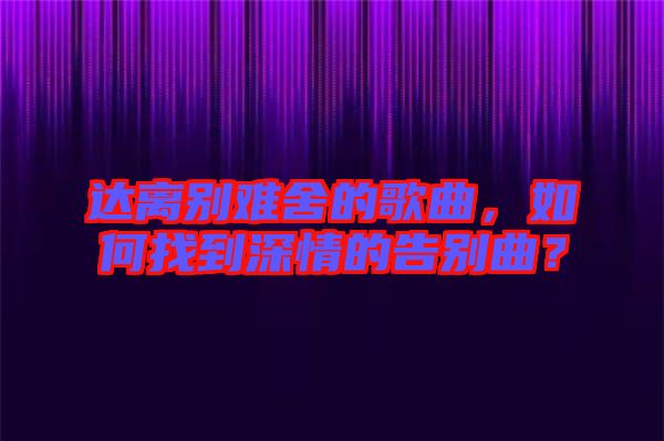 達(dá)離別難舍的歌曲，如何找到深情的告別曲？