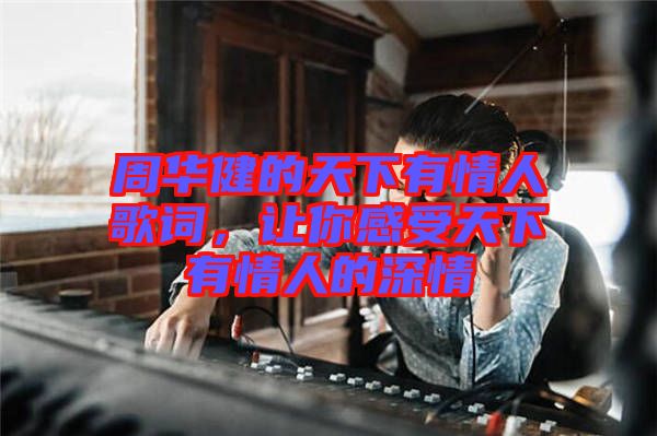 周華健的天下有情人歌詞，讓你感受天下有情人的深情