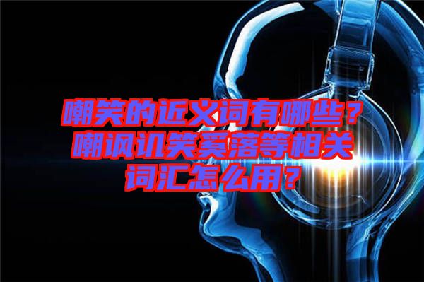 嘲笑的近義詞有哪些？嘲諷譏笑奚落等相關(guān)詞匯怎么用？