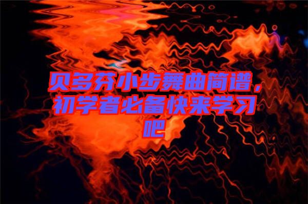 貝多芬小步舞曲簡(jiǎn)譜，初學(xué)者必備快來學(xué)習(xí)吧