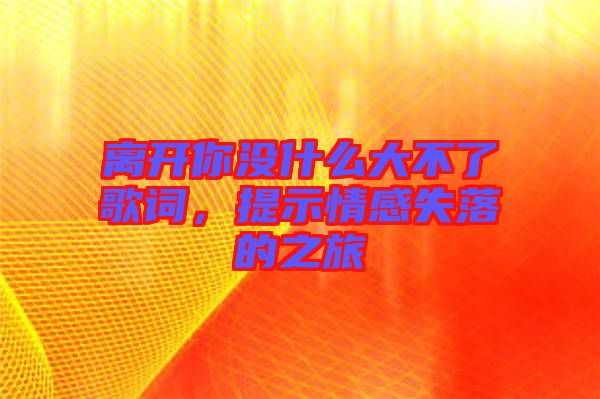 離開(kāi)你沒(méi)什么大不了歌詞，提示情感失落的之旅