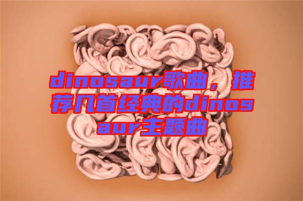 dinosaur歌曲，推薦幾首經(jīng)典的dinosaur主題曲