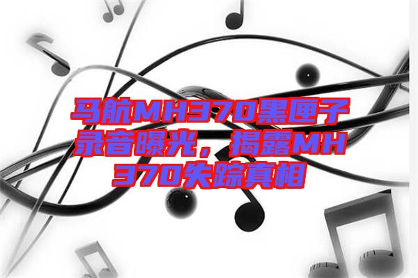 馬航MH370黑匣子錄音曝光，揭露MH370失蹤真相