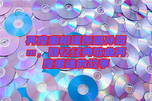 再度重相逢原唱孫露m，回憶經(jīng)典歌曲再度重逢的故事