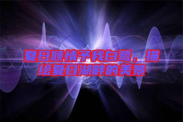 夏日傾情予我白鷺，描繪夏日湖畔的美景