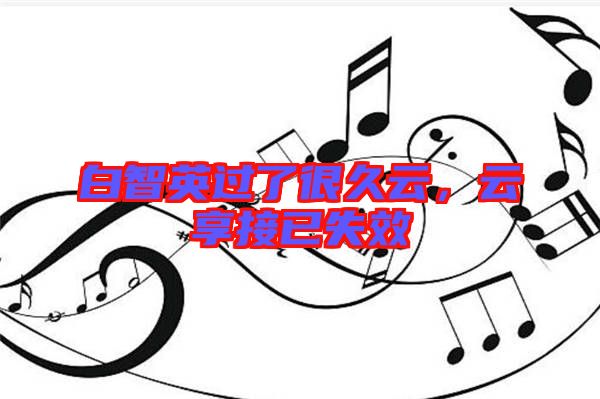 白智英過(guò)了很久云，云享接已失效