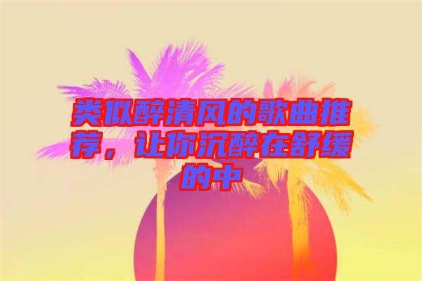 類似醉清風(fēng)的歌曲推薦，讓你沉醉在舒緩的中