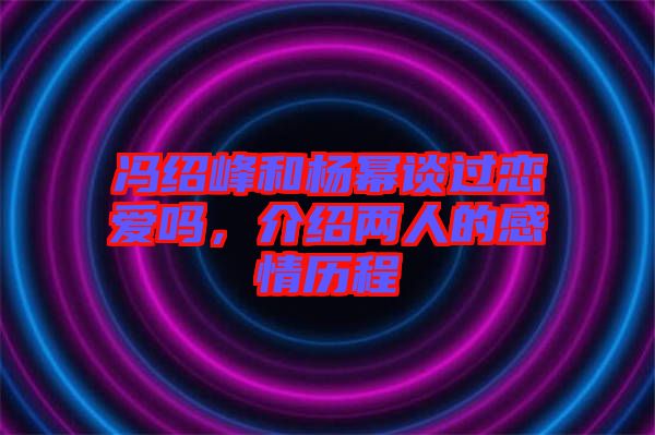 馮紹峰和楊冪談過(guò)戀愛(ài)嗎，介紹兩人的感情歷程