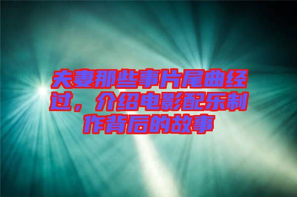 夫妻那些事片尾曲經(jīng)過，介紹電影配樂制作背后的故事
