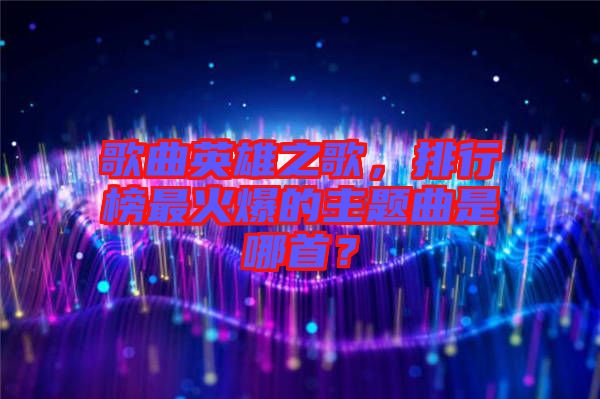 歌曲英雄之歌，排行榜最火爆的主題曲是哪首？