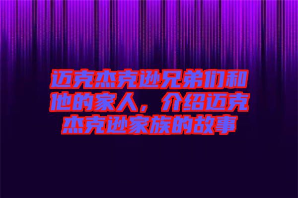 邁克杰克遜兄弟們和他的家人，介紹邁克杰克遜家族的故事