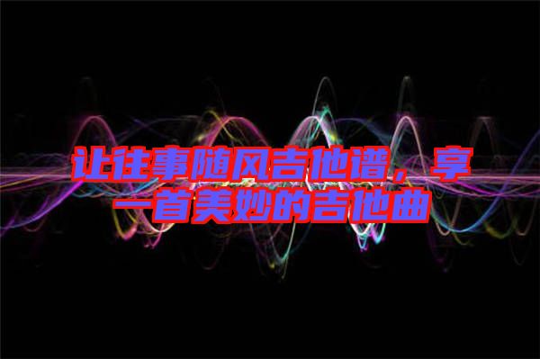 讓往事隨風(fēng)吉他譜，享一首美妙的吉他曲