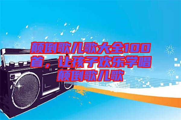 顛倒歌兒歌大全100首，讓孩子歡樂學唱顛倒歌兒歌