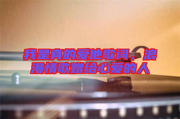 我是真的愛他歌詞，浪漫情歌贈(zèng)給心愛的人
