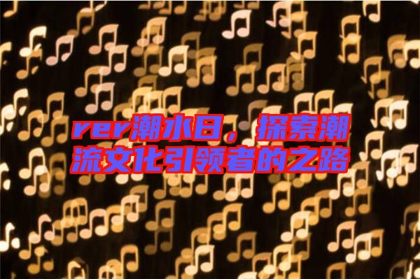 rer潮水日，探索潮流文化引領者的之路
