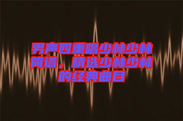 男聲四重唱少林少林簡(jiǎn)譜，精選少林少林的經(jīng)典曲目