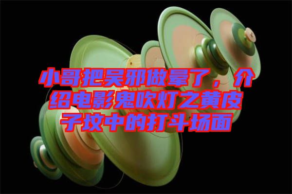 小哥把吳邪做暈了，介紹電影鬼吹燈之黃皮子墳中的打斗場面