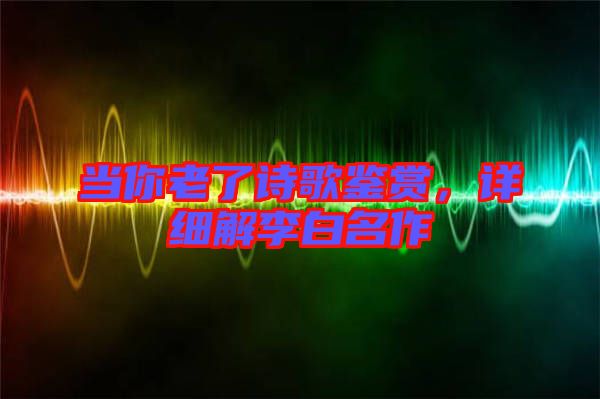 當(dāng)你老了詩(shī)歌鑒賞，詳細(xì)解李白名作