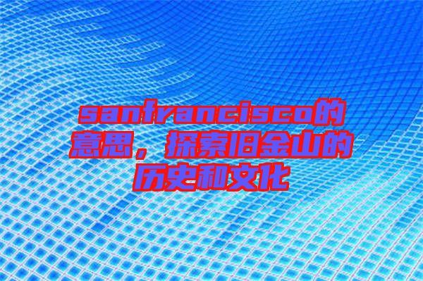 sanfrancisco的意思，探索舊金山的歷史和文化
