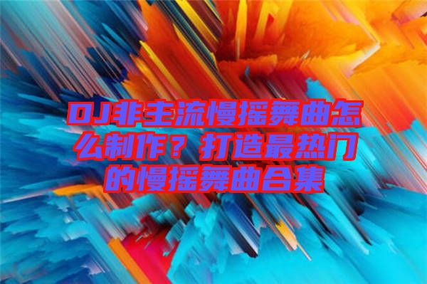 DJ非主流慢搖舞曲怎么制作？打造最熱門的慢搖舞曲合集