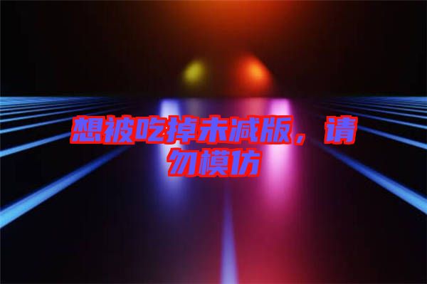 想被吃掉未減版，請(qǐng)勿模仿