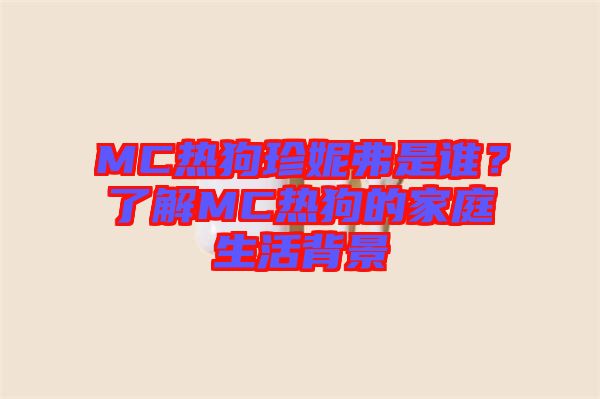 MC熱狗珍妮弗是誰(shuí)？了解MC熱狗的家庭生活背景