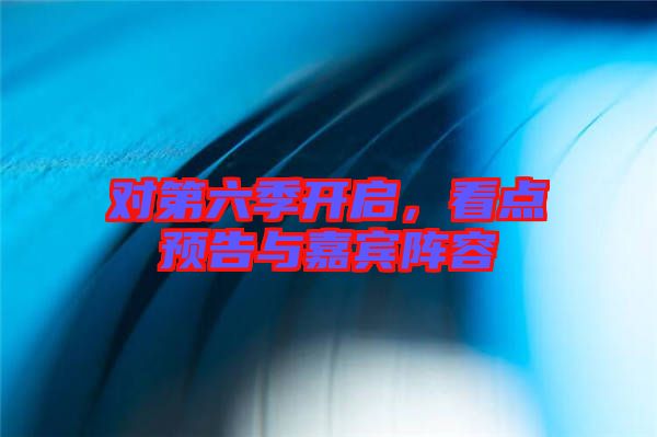 對第六季開啟，看點預(yù)告與嘉賓陣容