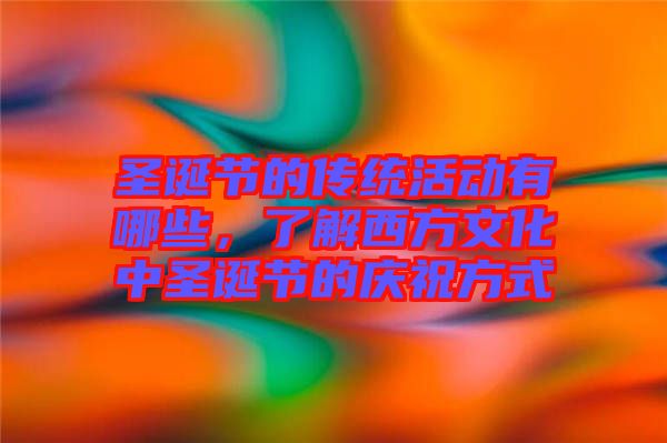 圣誕節(jié)的傳統(tǒng)活動有哪些，了解西方文化中圣誕節(jié)的慶祝方式