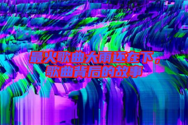 最火歌曲大雨還在下，歌曲背后的故事