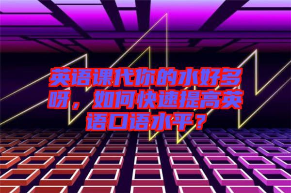 英語(yǔ)課代你的水好多呀，如何快速提高英語(yǔ)口語(yǔ)水平？