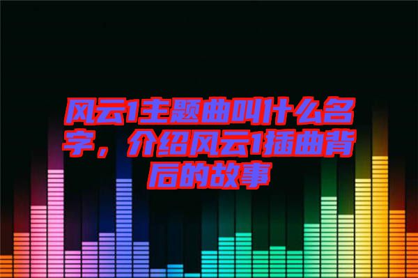 風云1主題曲叫什么名字，介紹風云1插曲背后的故事
