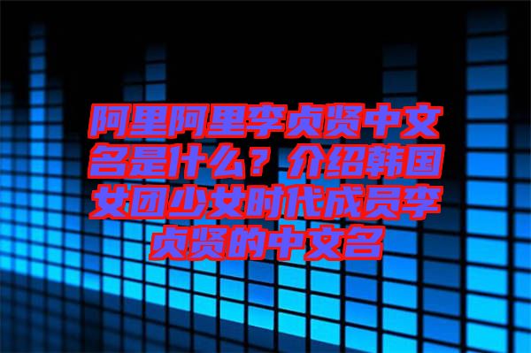 阿里阿里李貞賢中文名是什么？介紹韓國女團(tuán)少女時(shí)代成員李貞賢的中文名