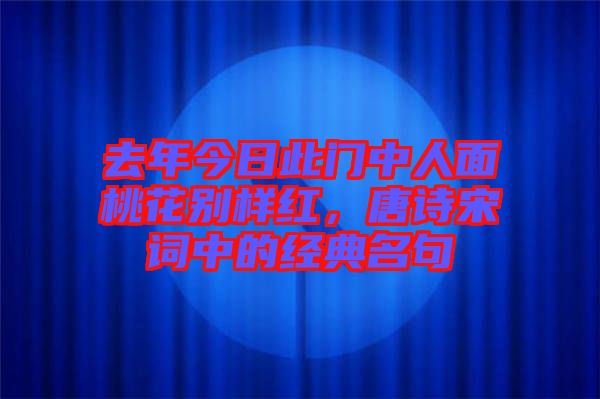 去年今日此門中人面桃花別樣紅，唐詩宋詞中的經(jīng)典名句