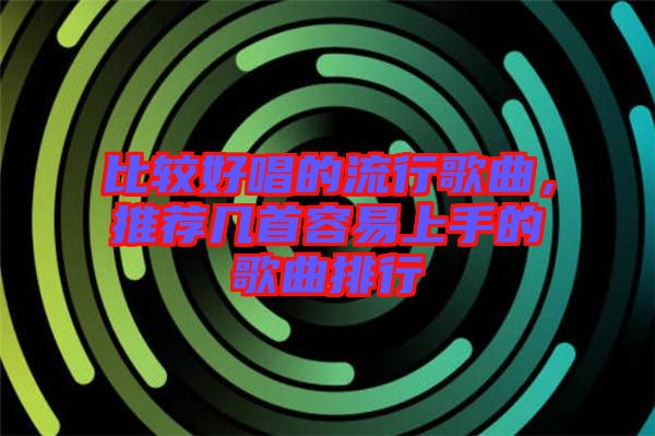比較好唱的流行歌曲，推薦幾首容易上手的歌曲排行