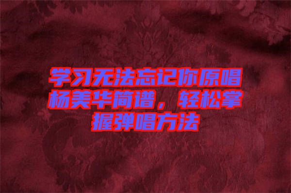 學(xué)習(xí)無法忘記你原唱楊美華簡譜，輕松掌握彈唱方法