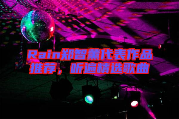 Rain鄭智薰代表作品推薦，聽(tīng)遍精選歌曲