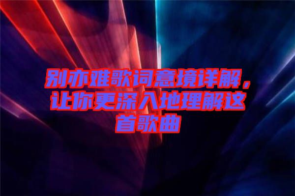 別亦難歌詞意境詳解，讓你更深入地理解這首歌曲