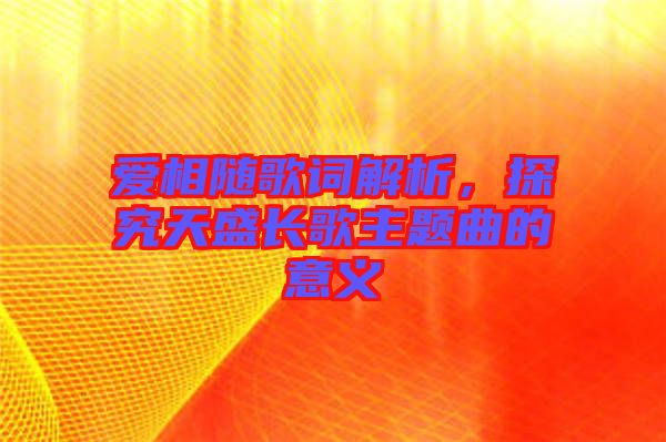 愛(ài)相隨歌詞解析，探究天盛長(zhǎng)歌主題曲的意義