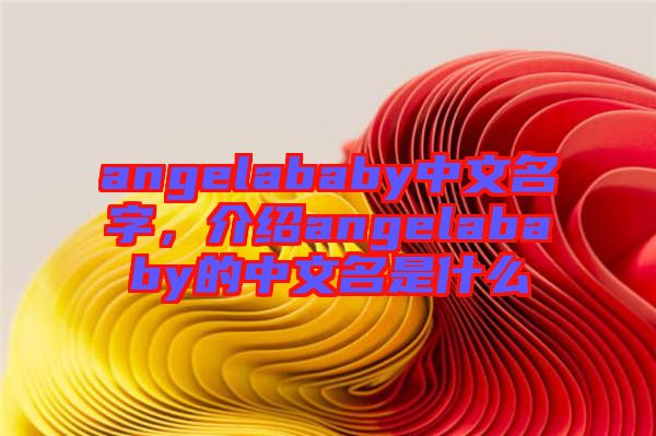 angelababy中文名字，介紹angelababy的中文名是什么