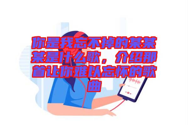 你是我忘不掉的某某某是什么歌，介紹那首讓你難以忘懷的歌曲