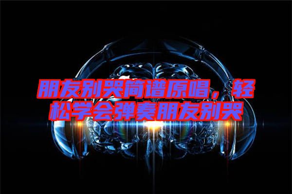 朋友別哭簡譜原唱，輕松學(xué)會彈奏朋友別哭