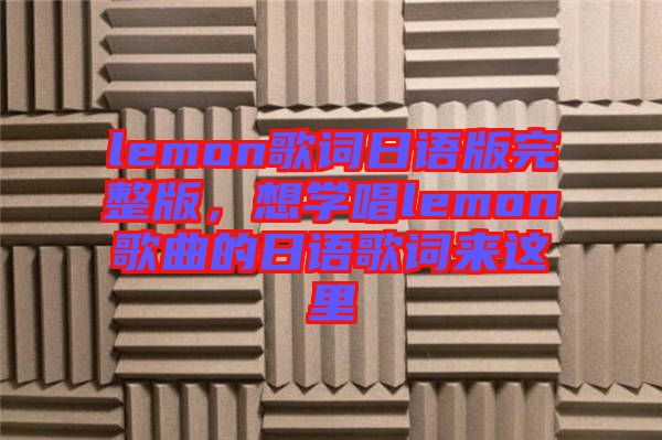 lemon歌詞日語版完整版，想學(xué)唱lemon歌曲的日語歌詞來這里