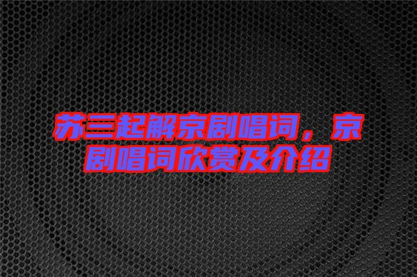 蘇三起解京劇唱詞，京劇唱詞欣賞及介紹
