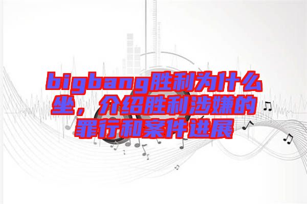 bigbang勝利為什么坐，介紹勝利涉嫌的罪行和案件進(jìn)展