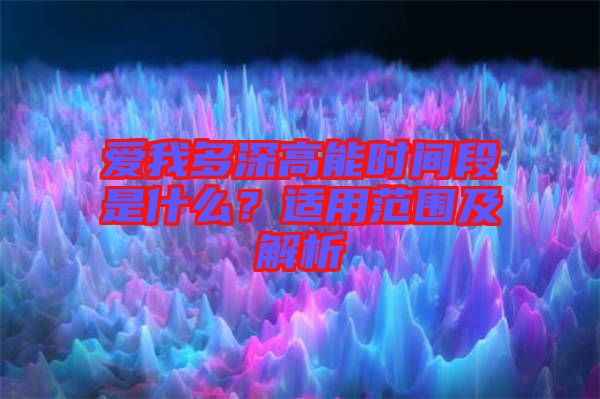 愛(ài)我多深高能時(shí)間段是什么？適用范圍及解析