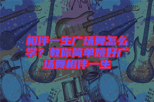 相伴一生廣場(chǎng)舞怎么學(xué)？教你簡(jiǎn)單跳好廣場(chǎng)舞相伴一生