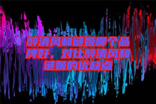 醉清風和謎姬哪個品牌好，對比醉清風和謎姬的優(yōu)缺點