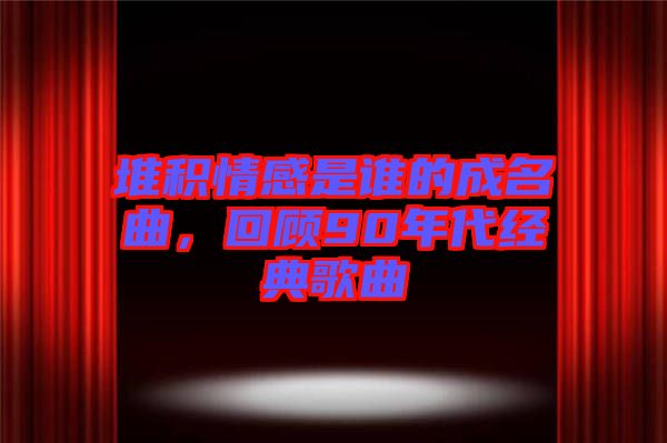 堆積情感是誰的成名曲，回顧90年代經(jīng)典歌曲