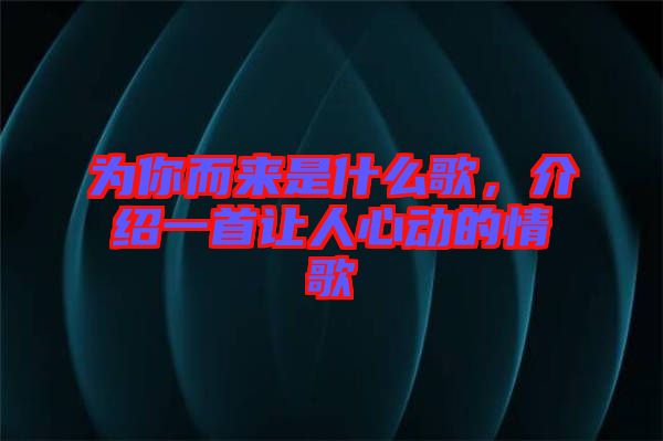 為你而來是什么歌，介紹一首讓人心動的情歌